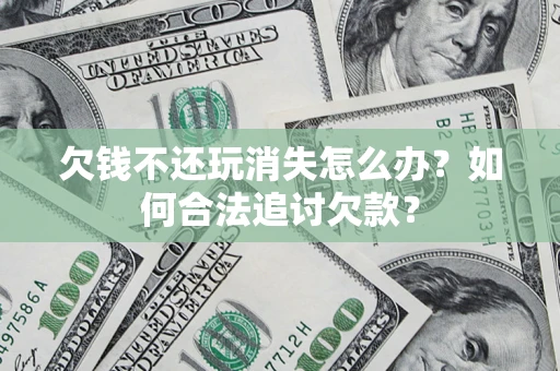 济南欠钱不还玩消失怎么办？如何合法追讨欠款？