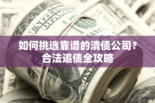 济南如何挑选靠谱的清债公司?合法追债全攻略 济南如何挑选靠谱的清债公司?合法追债全攻略