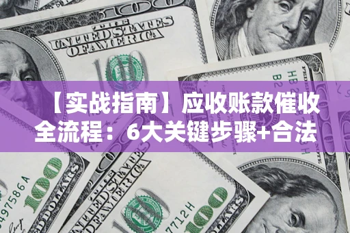 济南【实战指南】应收账款催收全流程：6大关键步骤+合法回款技巧
