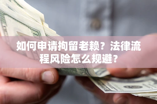 济南如何申请拘留老赖？法律流程风险怎么规避？