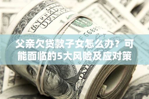 济南父亲欠贷款子女怎么办?可能面临的5大风险及应对策略 济南父亲欠贷款子女怎么办?可能面临的5大风险及应对策略