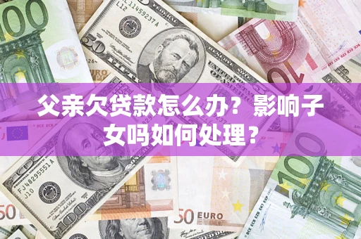 济南父亲欠贷款怎么办？影响子女吗如何处理？