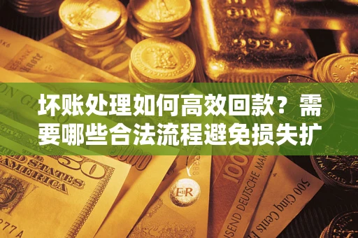济南坏账处理如何高效回款？需要哪些合法流程避免损失扩大？