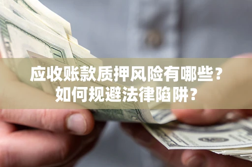 济南应收账款质押风险有哪些？如何规避法律陷阱？