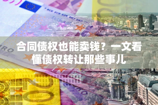 济南合同债权也能卖钱？一文看懂债权转让那些事儿