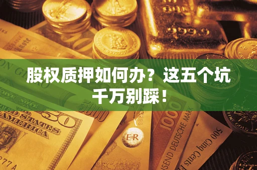 济南股权质押如何办？这五个坑千万别踩！