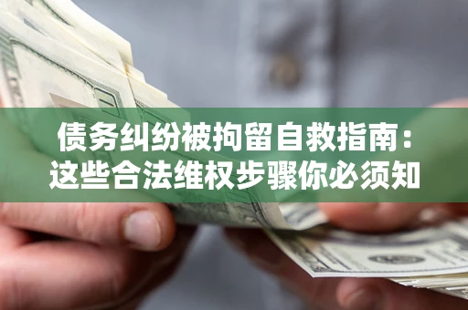 济南债务纠纷被拘留自救指南：这些合法维权步骤你必须知道！