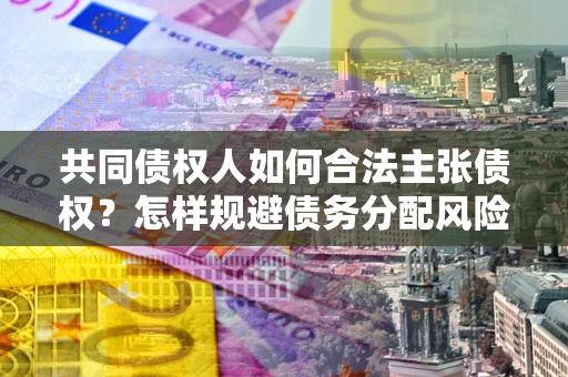 济南共同债权人如何合法主张债权？怎样规避债务分配风险？