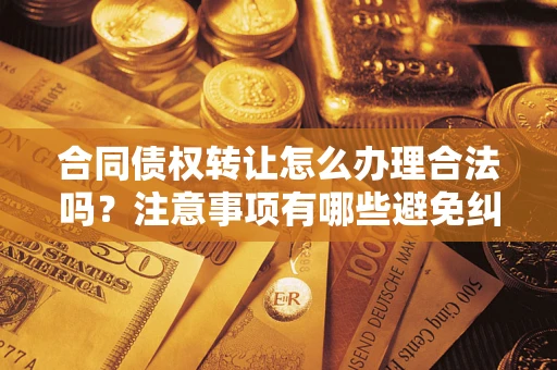 济南合同债权转让怎么办理合法吗？注意事项有哪些避免纠纷？