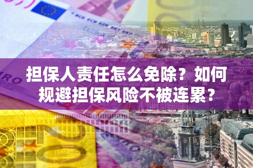济南担保人责任怎么免除？如何规避担保风险不被连累？