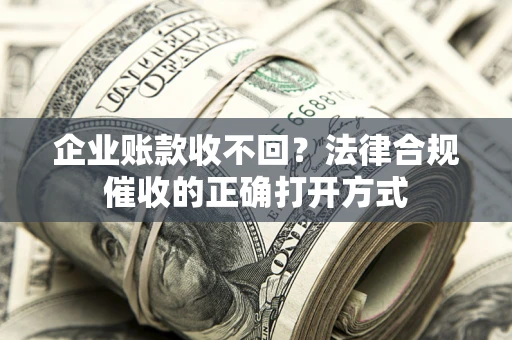 济南企业账款收不回？法律合规催收的正确打开方式