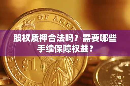 济南股权质押合法吗？需要哪些手续保障权益？