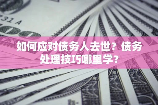 济南如何应对债务人去世？债务处理技巧哪里学？