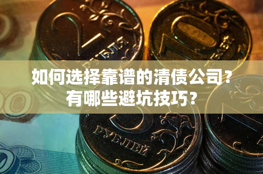 济南如何选择靠谱的清债公司？有哪些避坑技巧？