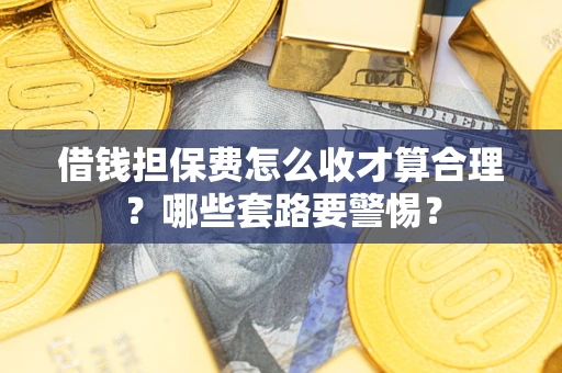 济南借钱担保费怎么收才算合理？哪些套路要警惕？