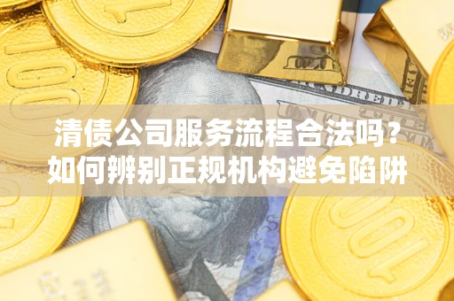济南清债公司服务流程合法吗？如何辨别正规机构避免陷阱？