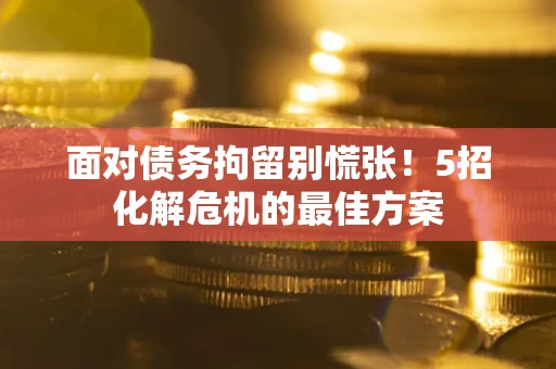 济南面对债务拘留别慌张！5招化解危机的最佳方案