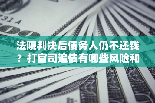 济南法院判决后债务人仍不还钱？打官司追债有哪些风险和技巧？