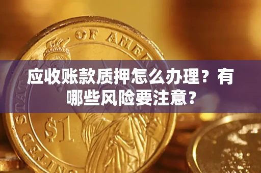 济南应收账款质押怎么办理？有哪些风险要注意？