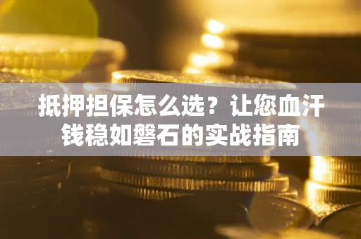 济南抵押担保怎么选？让您血汗钱稳如磐石的实战指南