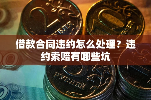 济南借款合同违约怎么处理？违约索赔有哪些坑