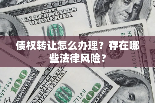济南债权转让怎么办理？存在哪些法律风险？