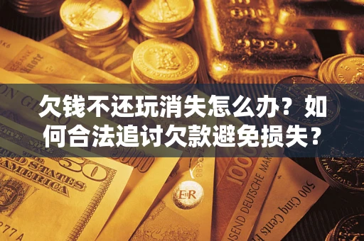 济南欠钱不还玩消失怎么办?如何合法追讨欠款避免损失? 济南欠钱不还玩消失怎么办?如何合法追讨欠款避免损失?