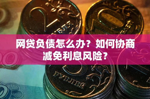 济南网贷负债怎么办？如何协商减免利息风险？