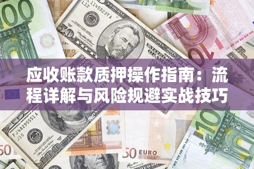 济南应收账款质押操作指南:流程详解与风险规避实战技巧 济南应收账款质押操作指南:流程详解与风险规避实战技巧
