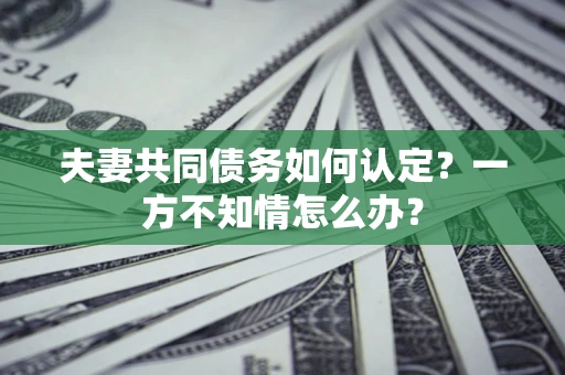 济南夫妻共同债务如何认定？一方不知情怎么办？