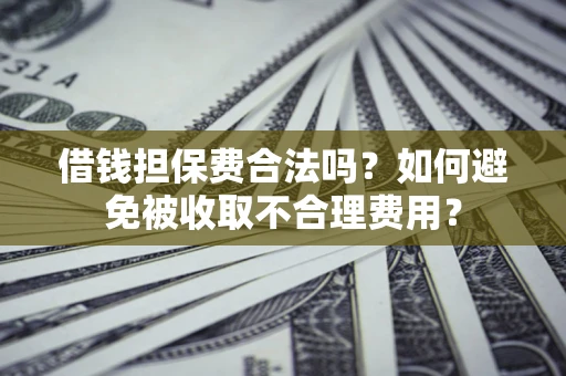 济南借钱担保费合法吗？如何避免被收取不合理费用？