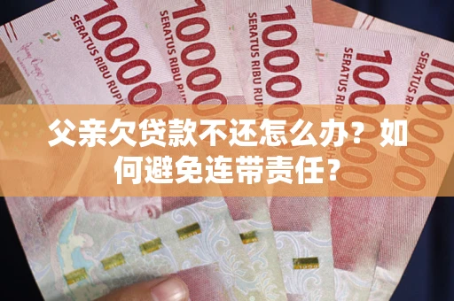 济南父亲欠贷款不还怎么办？如何避免连带责任？