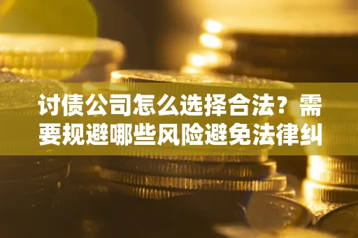 济南讨债公司怎么选择合法?需要规避哪些风险避免法律纠纷? 济南讨债公司怎么选择合法?需要规避哪些风险避免法律纠纷?