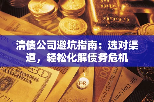 济南清债公司避坑指南：选对渠道，轻松化解债务危机