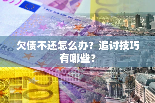 济南欠债不还怎么办？追讨技巧有哪些？