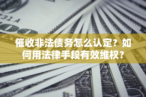 济南催收非法债务怎么认定？如何用法律手段有效维权？