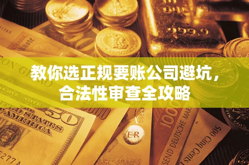 济南教你选正规要账公司避坑，合法性审查全攻略
