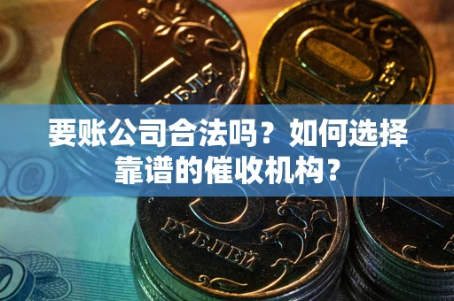 济南要账公司合法吗？如何选择靠谱的催收机构？