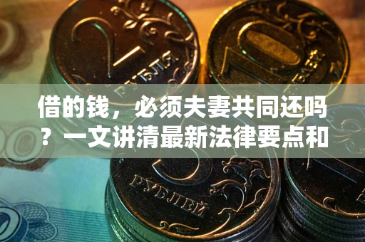 济南借的钱，必须夫妻共同还吗？一文讲清最新法律要点和避坑指南