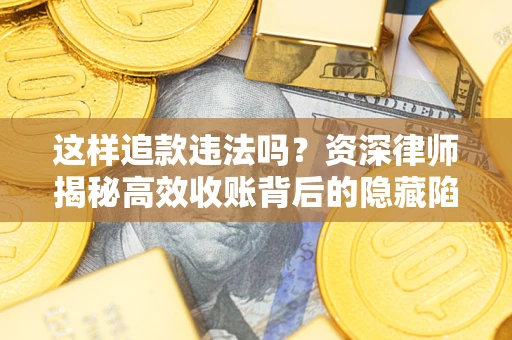 济南这样追款违法吗？资深律师揭秘高效收账背后的隐藏陷阱