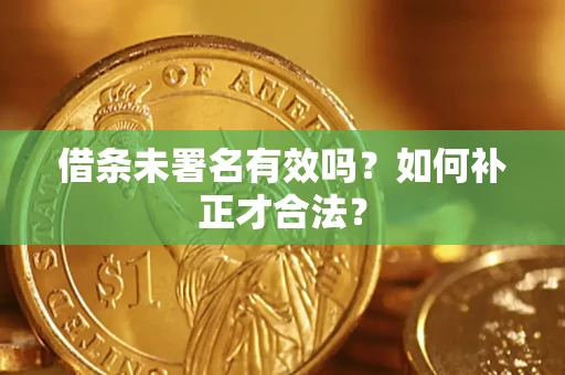 济南借条未署名有效吗？如何补正才合法？