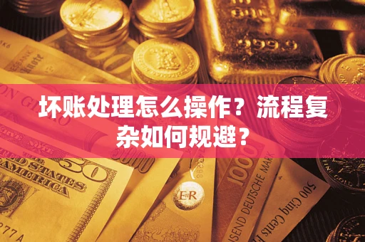 济南坏账处理怎么操作？流程复杂如何规避？