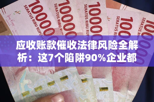 济南应收账款催收法律风险全解析：这7个陷阱90%企业都踩过（含合规应对指南）