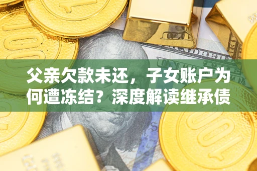 济南父亲欠款未还，子女账户为何遭冻结？深度解读继承债务迷局
