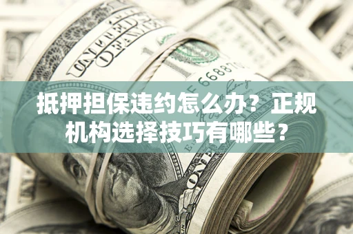 济南抵押担保违约怎么办？正规机构选择技巧有哪些？