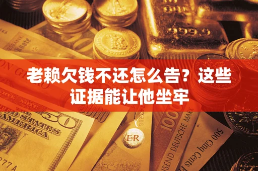 济南老赖欠钱不还怎么告？这些证据能让他坐牢