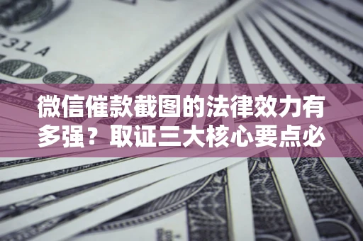 济南微信催款截图的法律效力有多强？取证三大核心要点必须知道！