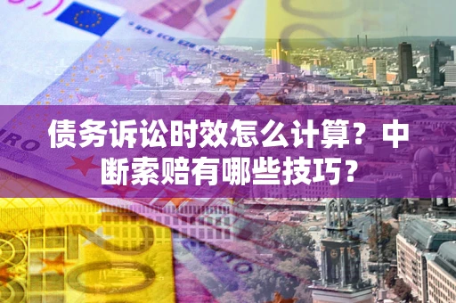 济南债务诉讼时效怎么计算？中断索赔有哪些技巧？
