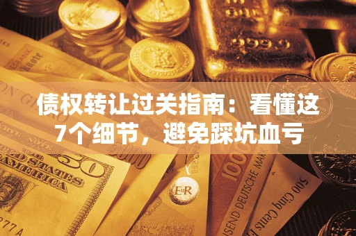 济南债权转让过关指南：看懂这7个细节，避免踩坑血亏