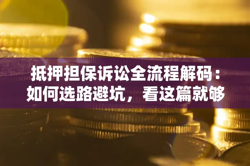 济南抵押担保诉讼全流程解码：如何选路避坑，看这篇就够了